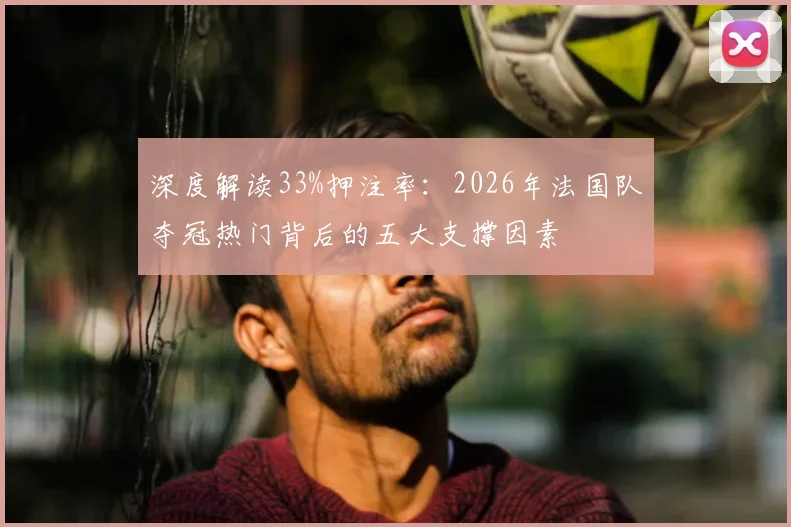 深度解读33%押注率：2026年法国队夺冠热门背后的五大支撑因素