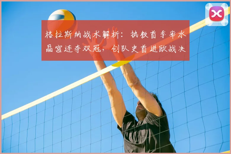 格拉斯纳战术解析：执教首季率水晶宫连夺双冠，创队史首进欧战决赛纪录