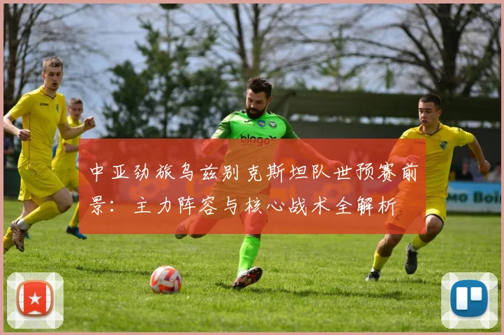 中亚劲旅乌兹别克斯坦队世预赛前景：主力阵容与核心战术全解析