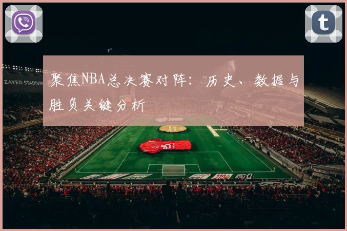 聚焦NBA总决赛对阵：历史、数据与胜负关键分析