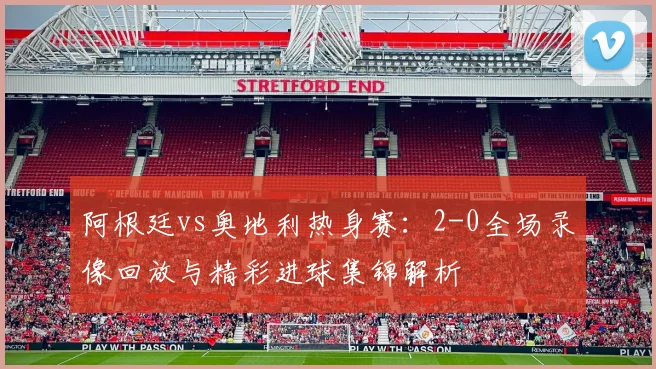 阿根廷vs奥地利热身赛：2-0全场录像回放与精彩进球集锦解析