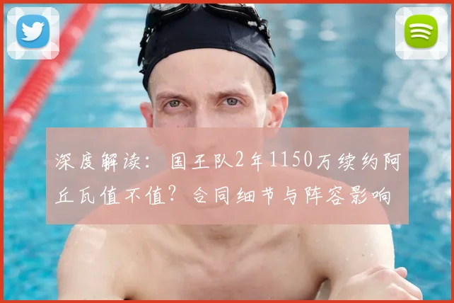 深度解读:国王队2年1150万续约阿丘瓦值不值?合同细节与阵容影响全分析