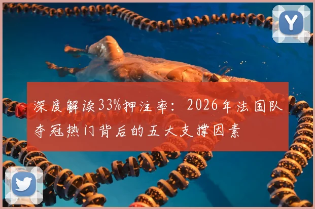 深度解读33%押注率：2026年法国队夺冠热门背后的五大支撑因素