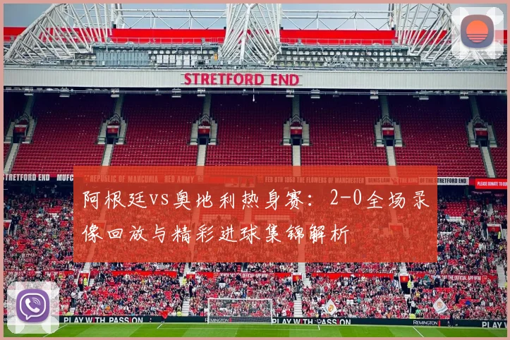 阿根廷vs奥地利热身赛:2-0全场录像回放与精彩进球集锦解析