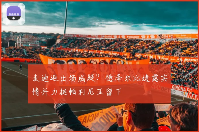 麦迪逊出场成疑？德泽尔比透露实情并力挺帕利尼亚留下