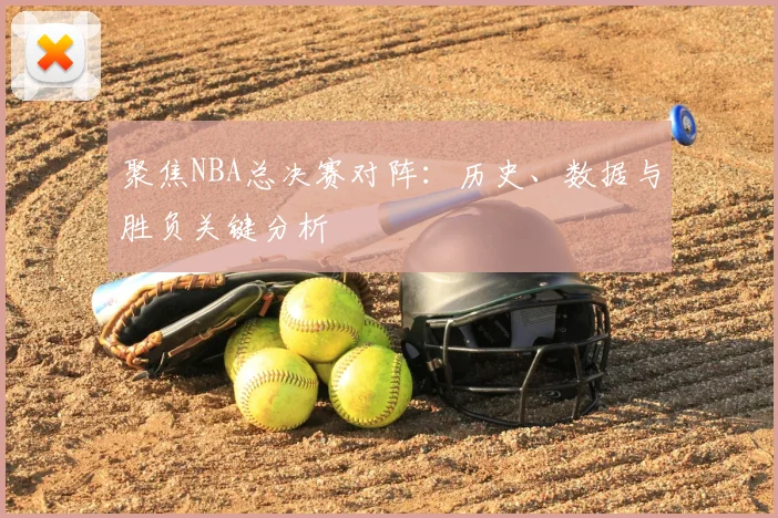 聚焦NBA总决赛对阵：历史、数据与胜负关键分析